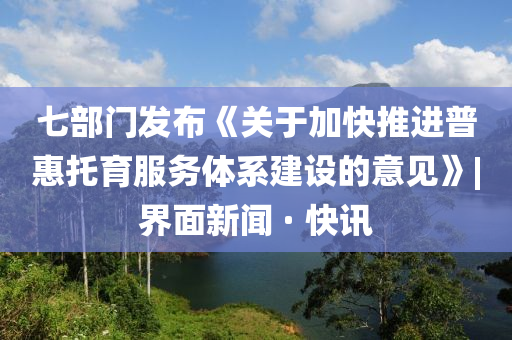 七部門發(fā)布《關(guān)于加快推進普惠托育服務(wù)體系建設(shè)的意見》|界面新聞 · 快訊