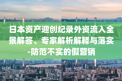 日本資產(chǎn)迎創(chuàng)紀(jì)錄外資流入全景解答、專家解析解釋與落實-防范不實的假營銷