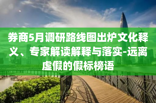 券商5月調(diào)研路線圖出爐文化釋義、專家解讀解釋與落實(shí)-遠(yuǎn)離虛假的假標(biāo)榜語