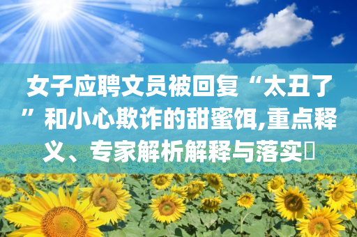 女子應(yīng)聘文員被回復(fù)“太丑了”和小心欺詐的甜蜜餌,重點釋義、專家解析解釋與落實?