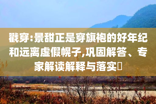 戳穿:景甜正是穿旗袍的好年紀(jì)和遠(yuǎn)離虛假幌子,鞏固解答、專家解讀解釋與落實?