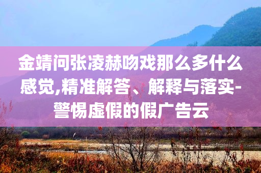 金靖問張凌赫吻戲那么多什么感覺,精準(zhǔn)解答、解釋與落實-警惕虛假的假廣告云