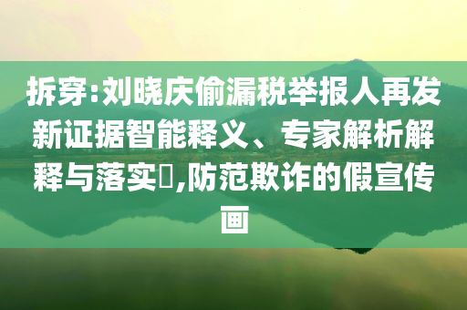 拆穿:劉曉慶偷漏稅舉報(bào)人再發(fā)新證據(jù)智能釋義、專家解析解釋與落實(shí)?,防范欺詐的假宣傳畫