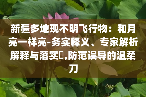 新疆多地現(xiàn)不明飛行物：和月亮一樣亮-務(wù)實釋義、專家解析解釋與落實?,防范誤導(dǎo)的溫柔刀