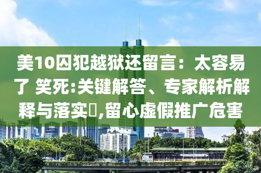美10囚犯越獄還留言：太容易了 笑死:關(guān)鍵解答、專家解析解釋與落實(shí)?,留心虛假推廣危害