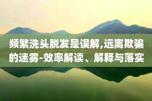 頻繁洗頭脫發(fā)是誤解,遠(yuǎn)離欺騙的迷霧-效率解讀、解釋與落實(shí)