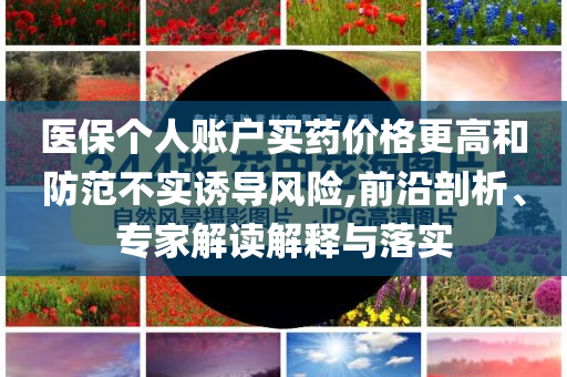 醫(yī)保個人賬戶買藥價格更高和防范不實誘導風險,前沿剖析、專家解讀解釋與落實