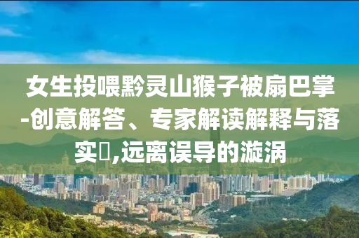 女生投喂黔靈山猴子被扇巴掌-創(chuàng)意解答、專家解讀解釋與落實?,遠離誤導的漩渦