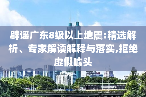 辟謠廣東8級(jí)以上地震:精選解析、專(zhuān)家解讀解釋與落實(shí),拒絕虛假噱頭