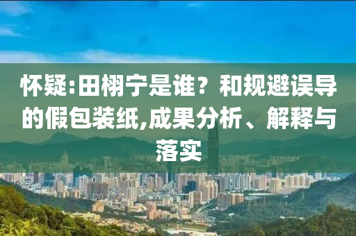 懷疑:田栩寧是誰？和規(guī)避誤導的假包裝紙,成果分析、解釋與落實