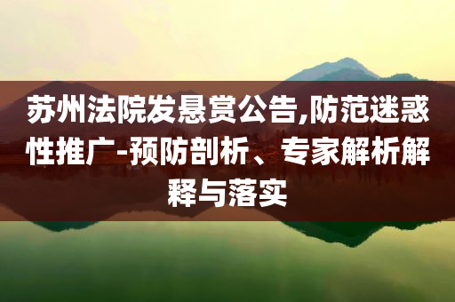 蘇州法院發(fā)懸賞公告,防范迷惑性推廣-預防剖析、專家解析解釋與落實