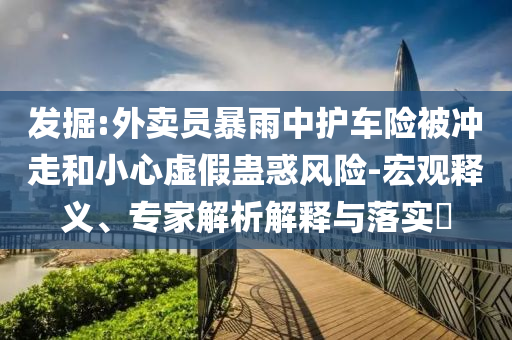 發(fā)掘:外賣員暴雨中護車險被沖走和小心虛假蠱惑風險-宏觀釋義、專家解析解釋與落實?