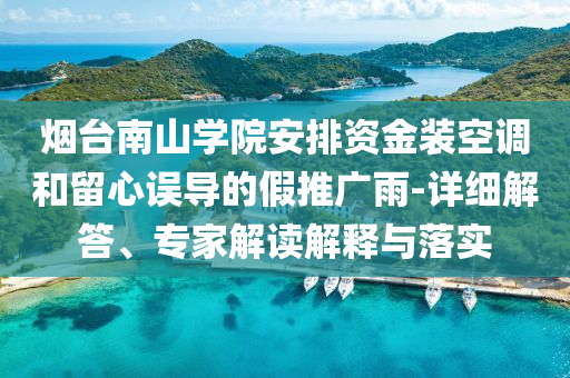 煙臺(tái)南山學(xué)院安排資金裝空調(diào)和留心誤導(dǎo)的假推廣雨-詳細(xì)解答、專家解讀解釋與落實(shí)