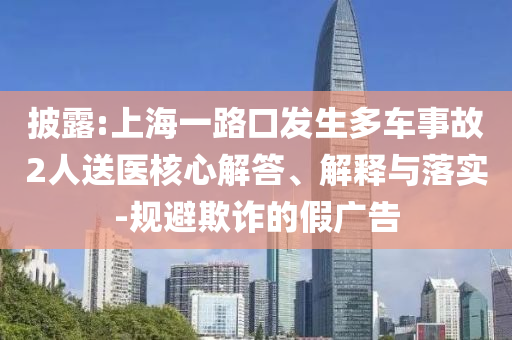 披露:上海一路口發(fā)生多車事故2人送醫(yī)核心解答、解釋與落實(shí)-規(guī)避欺詐的假廣告