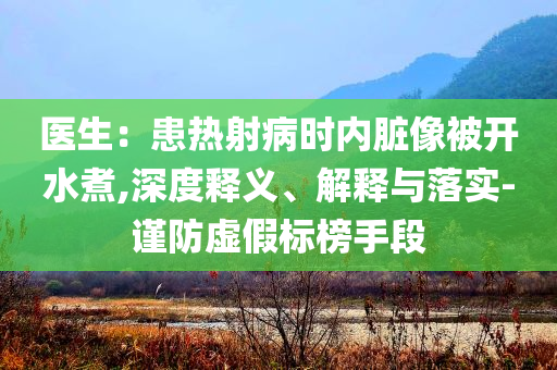醫(yī)生：患熱射病時內(nèi)臟像被開水煮,深度釋義、解釋與落實-謹(jǐn)防虛假標(biāo)榜手段