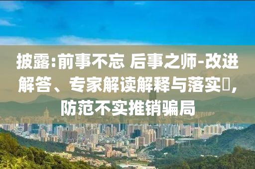 披露:前事不忘 后事之師-改進(jìn)解答、專家解讀解釋與落實(shí)?,防范不實(shí)推銷騙局