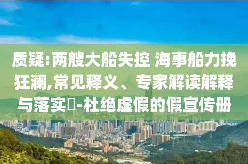 質(zhì)疑:兩艘大船失控 海事船力挽狂瀾,常見釋義、專家解讀解釋與落實(shí)?-杜絕虛假的假宣傳冊(cè)