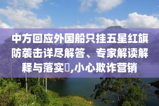 中方回應(yīng)外國(guó)船只掛五星紅旗防襲擊詳盡解答、專家解讀解釋與落實(shí)?,小心欺詐營(yíng)銷