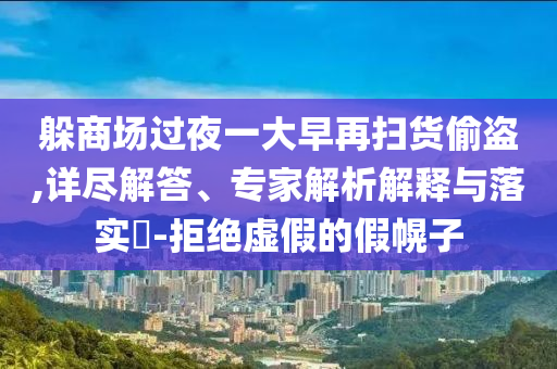 躲商場過夜一大早再掃貨偷盜,詳盡解答、專家解析解釋與落實?-拒絕虛假的假幌子