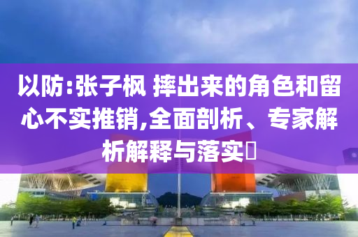 以防:張子楓 摔出來的角色和留心不實推銷,全面剖析、專家解析解釋與落實?