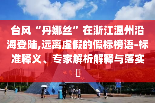 臺(tái)風(fēng)“丹娜絲”在浙江溫州沿海登陸,遠(yuǎn)離虛假的假標(biāo)榜語-標(biāo)準(zhǔn)釋義、專家解析解釋與落實(shí)?