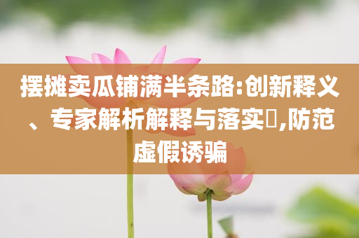 擺攤賣瓜鋪滿半條路:創(chuàng)新釋義、專家解析解釋與落實(shí)?,防范虛假誘騙