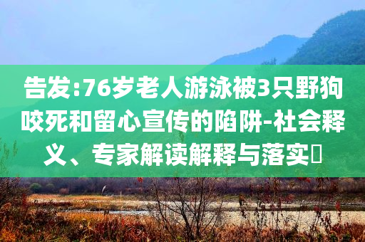 告發(fā):76歲老人游泳被3只野狗咬死和留心宣傳的陷阱-社會(huì)釋義、專家解讀解釋與落實(shí)?