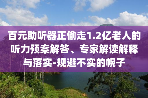 百元助聽器正偷走1.2億老人的聽力預(yù)案解答、專家解讀解釋與落實(shí)-規(guī)避不實(shí)的幌子