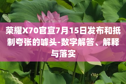 榮耀X70官宣7月15日發(fā)布和抵制夸張的噱頭-數(shù)字解答、解釋與落實(shí)