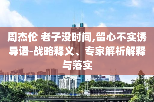 周杰倫 老子沒時(shí)間,留心不實(shí)誘導(dǎo)語-戰(zhàn)略釋義、專家解析解釋與落實(shí)