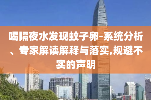 喝隔夜水發(fā)現(xiàn)蚊子卵-系統(tǒng)分析、專家解讀解釋與落實,規(guī)避不實的聲明