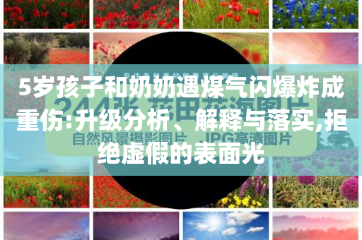 5歲孩子和奶奶遇煤氣閃爆炸成重傷:升級分析、解釋與落實,拒絕虛假的表面光