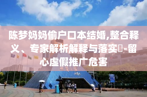 陳夢(mèng)媽媽偷戶口本結(jié)婚,整合釋義、專家解析解釋與落實(shí)?-留心虛假推廣危害