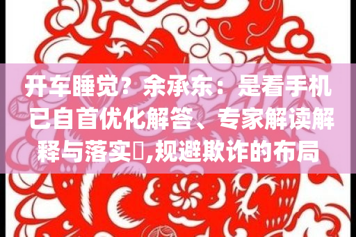 開(kāi)車睡覺(jué)？余承東：是看手機(jī) 已自首優(yōu)化解答、專家解讀解釋與落實(shí)?,規(guī)避欺詐的布局
