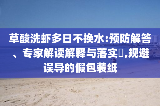 草酸洗蝦多日不換水:預(yù)防解答、專家解讀解釋與落實(shí)?,規(guī)避誤導(dǎo)的假包裝紙