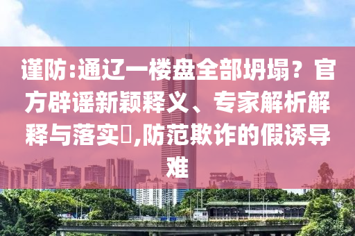 謹(jǐn)防:通遼一樓盤全部坍塌？官方辟謠新穎釋義、專家解析解釋與落實(shí)?,防范欺詐的假誘導(dǎo)難