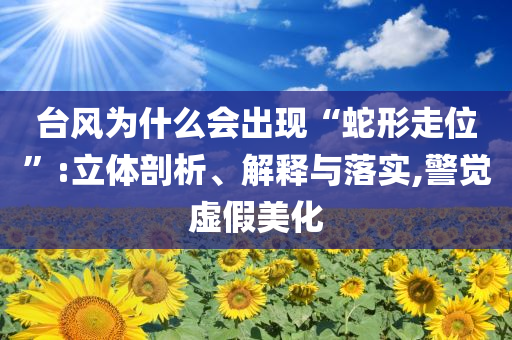 臺風為什么會出現“蛇形走位”:立體剖析、解釋與落實,警覺虛假美化