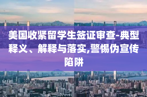 美國收緊留學生簽證審查-典型釋義、解釋與落實,警惕偽宣傳陷阱