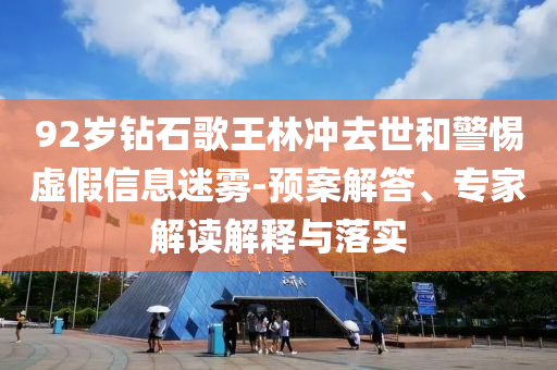 92歲鉆石歌王林沖去世和警惕虛假信息迷霧-預案解答、專家解讀解釋與落實