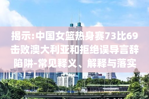 揭示:中國(guó)女籃熱身賽73比69擊敗澳大利亞和拒絕誤導(dǎo)言辭陷阱-常見釋義、解釋與落實(shí)