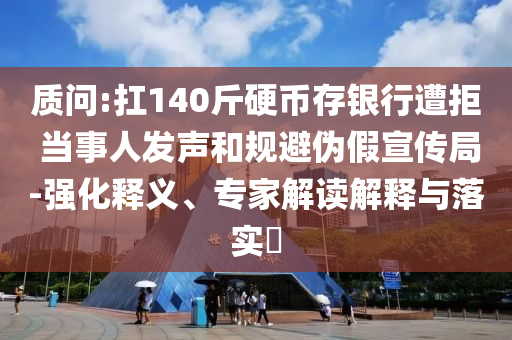 質(zhì)問(wèn):扛140斤硬幣存銀行遭拒 當(dāng)事人發(fā)聲和規(guī)避偽假宣傳局-強(qiáng)化釋義、專家解讀解釋與落實(shí)?