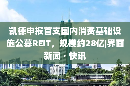 凱德申報(bào)首支國(guó)內(nèi)消費(fèi)基礎(chǔ)設(shè)施公募REIT，規(guī)模約28億|界面新聞 · 快訊