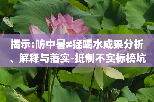 揭示:防中暑≠猛喝水成果分析、解釋與落實(shí)-抵制不實(shí)標(biāo)榜坑