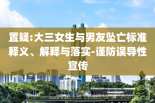 置疑:大三女生與男友墜亡標(biāo)準(zhǔn)釋義、解釋與落實-謹(jǐn)防誤導(dǎo)性宣傳