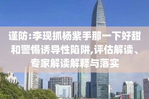 謹(jǐn)防:李現(xiàn)抓楊紫手那一下好甜和警惕誘導(dǎo)性陷阱,評(píng)估解讀、專家解讀解釋與落實(shí)