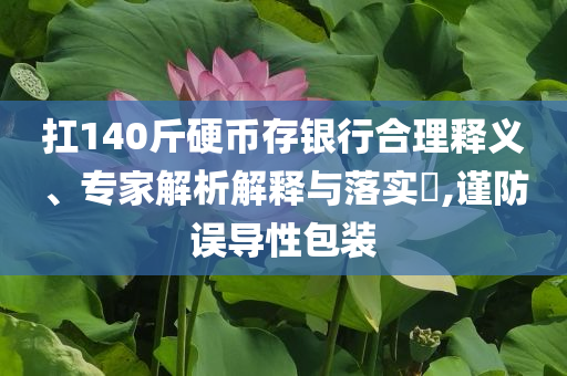 扛140斤硬幣存銀行合理釋義、專家解析解釋與落實(shí)?,謹(jǐn)防誤導(dǎo)性包裝