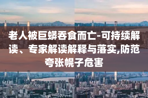 老人被巨蟒吞食而亡-可持續(xù)解讀、專家解讀解釋與落實(shí),防范夸張幌子危害