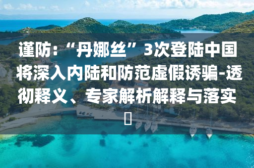 謹(jǐn)防:“丹娜絲”3次登陸中國(guó) 將深入內(nèi)陸和防范虛假誘騙-透徹釋義、專家解析解釋與落實(shí)?