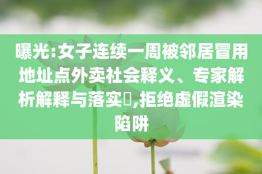 曝光:女子連續(xù)一周被鄰居冒用地址點(diǎn)外賣社會(huì)釋義、專家解析解釋與落實(shí)?,拒絕虛假渲染陷阱