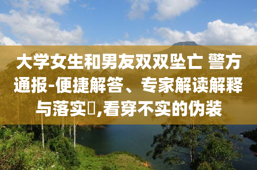 大學(xué)女生和男友雙雙墜亡 警方通報(bào)-便捷解答、專(zhuān)家解讀解釋與落實(shí)?,看穿不實(shí)的偽裝